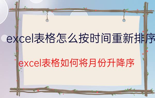 excel表格怎么按时间重新排序 excel表格如何将月份升降序？